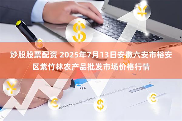 炒股股票配资 2025年7月13日安徽六安市裕安区紫竹林农产品批发市场价格行情