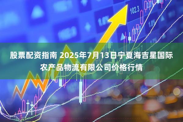 股票配资指南 2025年7月13日宁夏海吉星国际农产品物流有限公司价格行情