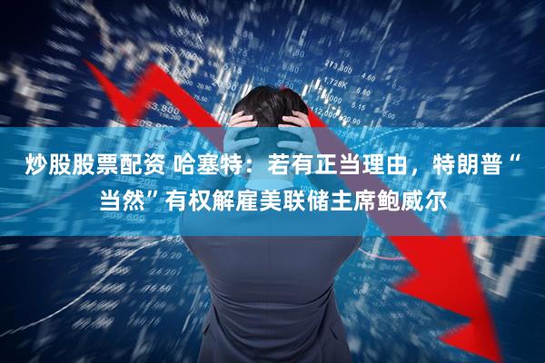 炒股股票配资 哈塞特：若有正当理由，特朗普“当然”有权解雇美联储主席鲍威尔