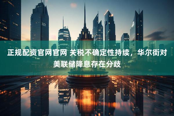 正规配资官网官网 关税不确定性持续，华尔街对美联储降息存在分歧