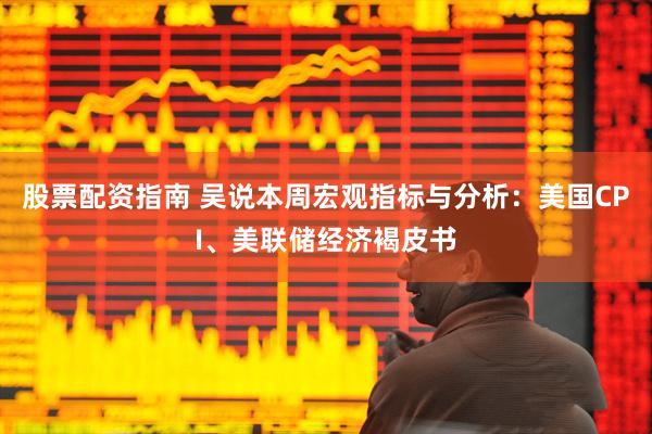 股票配资指南 吴说本周宏观指标与分析：美国CPI、美联储经济褐皮书