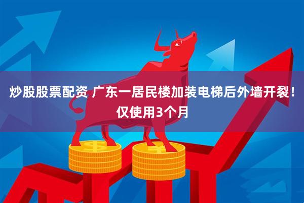 炒股股票配资 广东一居民楼加装电梯后外墙开裂！仅使用3个月