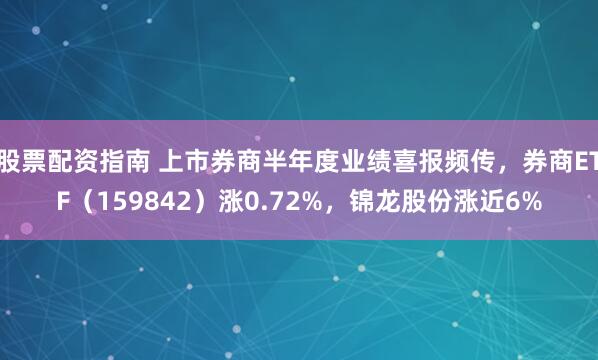 股票配资指南 上市券商半年度业绩喜报频传，券商ETF（159842）涨0.72%，锦龙股份涨近6%