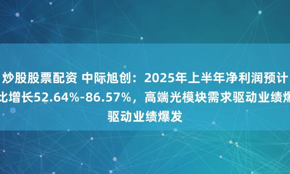 炒股股票配资 中际旭创：2025年上半年净利润预计同比增长52.64%-86.57%，高端光模块需求驱动业绩爆发