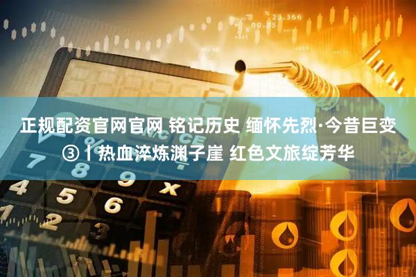 正规配资官网官网 铭记历史 缅怀先烈·今昔巨变③丨热血淬炼渊子崖 红色文旅绽芳华