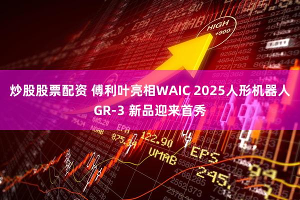炒股股票配资 傅利叶亮相WAIC 2025人形机器人GR-3 新品迎来首秀