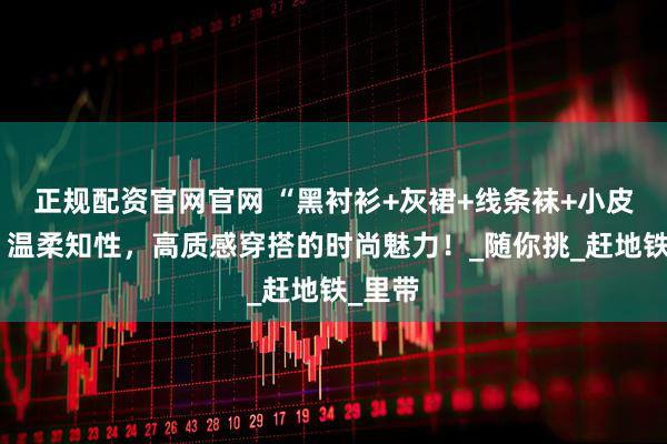 正规配资官网官网 “黑衬衫+灰裙+线条袜+小皮鞋”，温柔知性，高质感穿搭的时尚魅力！_随你挑_赶地铁_里带