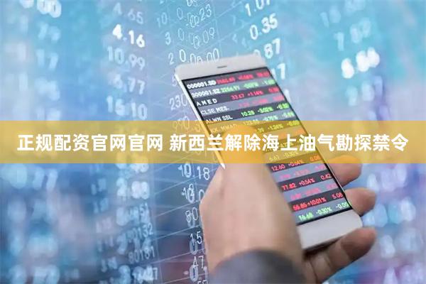 正规配资官网官网 新西兰解除海上油气勘探禁令