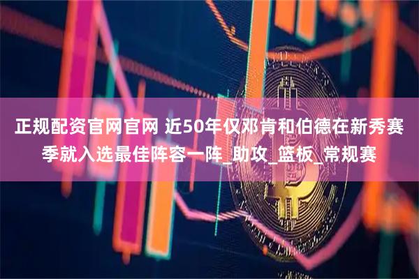 正规配资官网官网 近50年仅邓肯和伯德在新秀赛季就入选最佳阵容一阵_助攻_篮板_常规赛