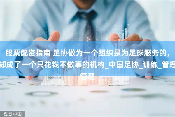 股票配资指南 足协做为一个组织是为足球服务的，却成了一个只花钱不做事的机构_中国足协_训练_管理
