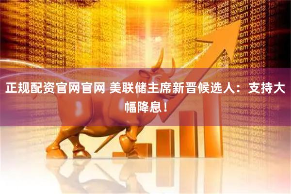 正规配资官网官网 美联储主席新晋候选人：支持大幅降息！