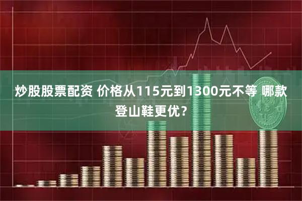 炒股股票配资 价格从115元到1300元不等 哪款登山鞋更优？