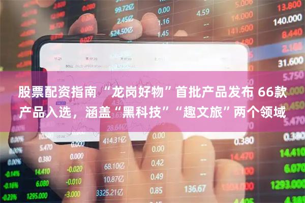股票配资指南 “龙岗好物”首批产品发布 66款产品入选，涵盖“黑科技”“趣文旅”两个领域