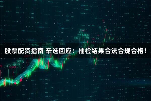 股票配资指南 辛选回应：抽检结果合法合规合格！