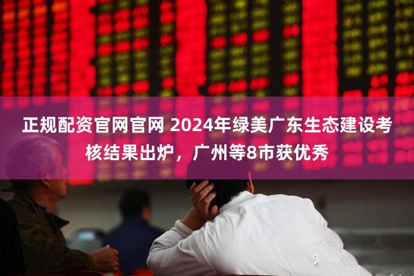 正规配资官网官网 2024年绿美广东生态建设考核结果出炉，广州等8市获优秀