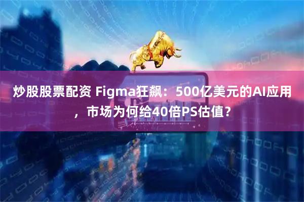 炒股股票配资 Figma狂飙：500亿美元的AI应用，市场为何给40倍PS估值？