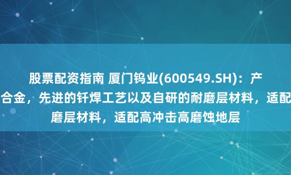 股票配资指南 厦门钨业(600549.SH)：产品使用超粗晶硬质合金，先进的钎焊工艺以及自研的耐磨层材料，适配高冲击高磨蚀地层