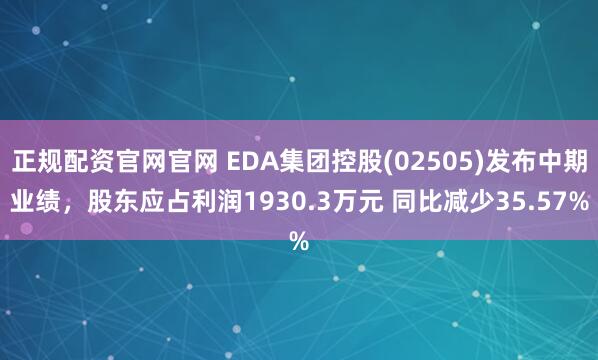 正规配资官网官网 EDA集团控股(02505)发布中期业绩，股东应占利润1930.3万元 同比减少35.57%