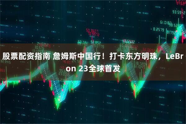 股票配资指南 詹姆斯中国行！打卡东方明珠，LeBron 23全球首发