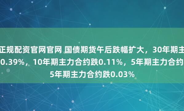 正规配资官网官网 国债期货午后跌幅扩大，30年期主力合约跌0.39%，10年期主力合约跌0.11%，5年期主力合约跌0.03%