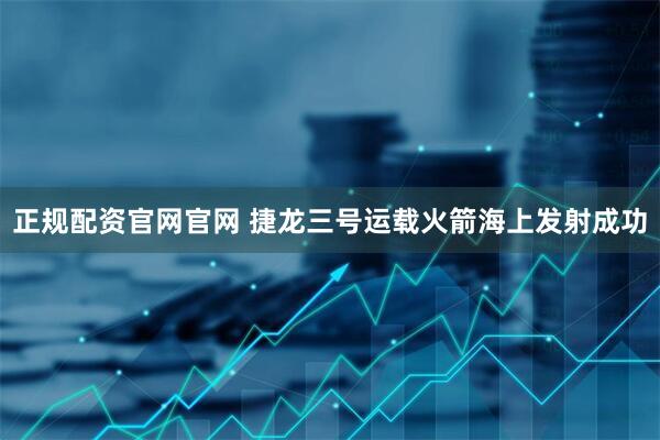 正规配资官网官网 捷龙三号运载火箭海上发射成功