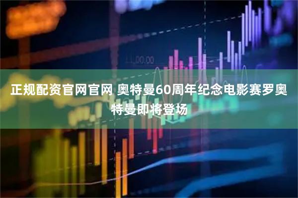 正规配资官网官网 奥特曼60周年纪念电影赛罗奥特曼即将登场