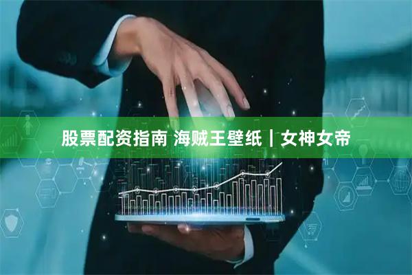股票配资指南 海贼王壁纸｜女神女帝