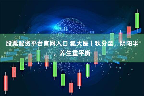 股票配资平台官网入口 狐大医丨秋分至，阴阳半，养生重平衡