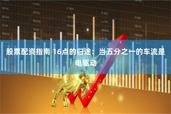 股票配资指南 16点的归途：当五分之一的车流是电驱动