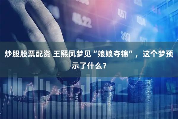炒股股票配资 王熙凤梦见“娘娘夺锦”,这个梦预示了什么?