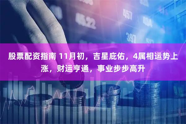 股票配资指南 11月初,吉星庇佑,4属相运势上涨,财运亨通,事业步步高升