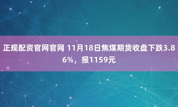 正规配资官网官网 11月18日焦煤期货收盘下跌3.86%,报1159元