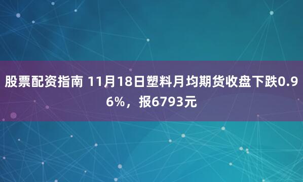 股票配资指南 11月18日塑料月均期货收盘下跌0.96%，报6793元