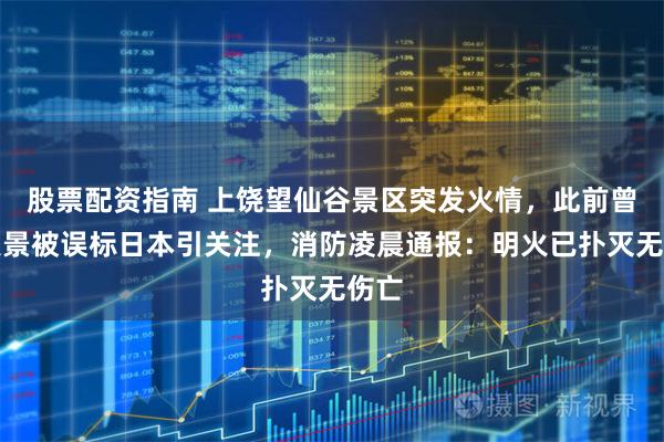 股票配资指南 上饶望仙谷景区突发火情，此前曾因美景被误标日本引关注，消防凌晨通报：明火已扑灭无伤亡