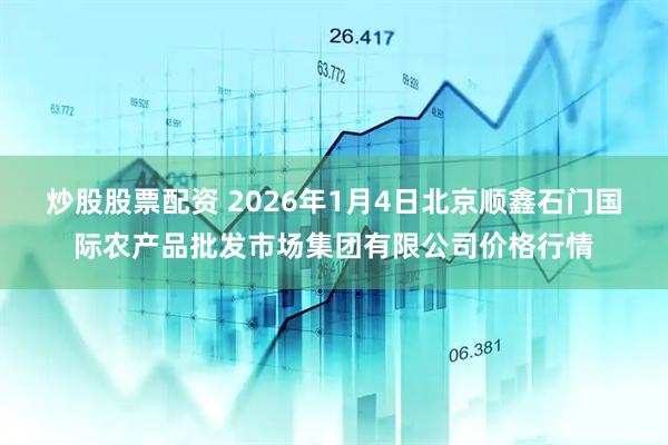 炒股股票配资 2026年1月4日北京顺鑫石门国际农产品批发市场集团有限公司价格行情